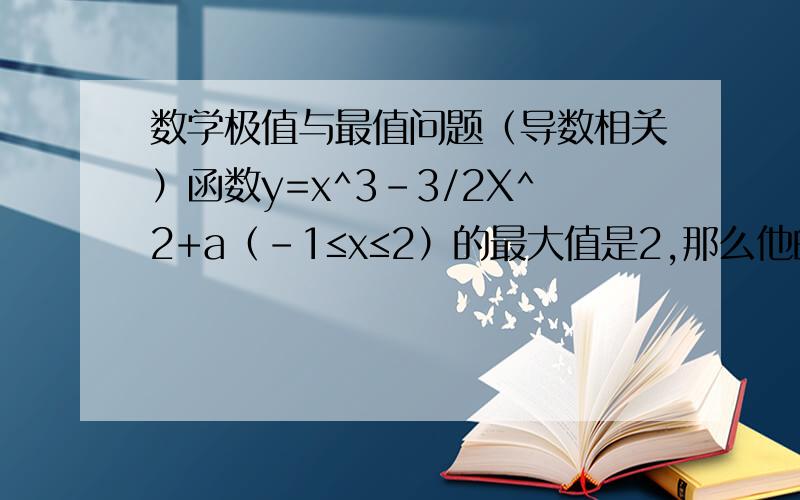 数学极值与最值问题（导数相关）函数y=x^3-3/2X^2+a（-1≤x≤2）的最大值是2,那么他的最小值是?