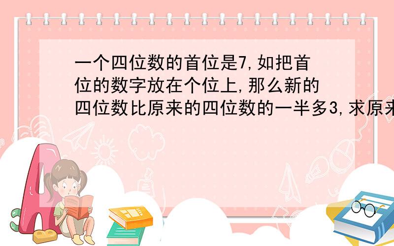 一个四位数的首位是7,如把首位的数字放在个位上,那么新的四位数比原来的四位数的一半多3,求原来四位数