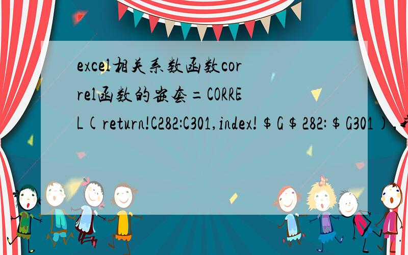 excel相关系数函数correl函数的嵌套=CORREL(return!C282:C301,index!$G$282:$G301),我的目标是：1.282变成一个函数,A列的最小值,并且A列固定不变：min（$A:$A）2.301变成函数,A列的最大值,并且A列固定不变：max