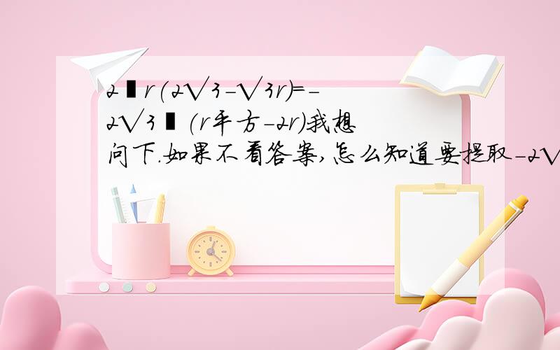 2丌r(2√3-√3r)=-2√3丌(r平方-2r)我想问下.如果不看答案,怎么知道要提取-2√3丌这个公因数?