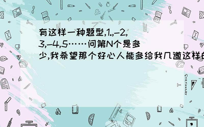 有这样一种题型,1.,-2,3,-4,5……问第N个是多少,我希望那个好心人能多给我几道这样的题目,要有解析这类的题可不可以多给些啊