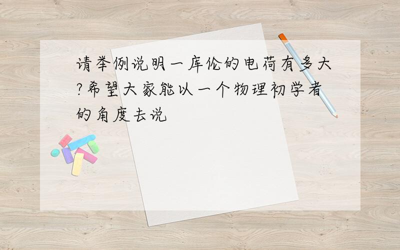 请举例说明一库伦的电荷有多大?希望大家能以一个物理初学者的角度去说