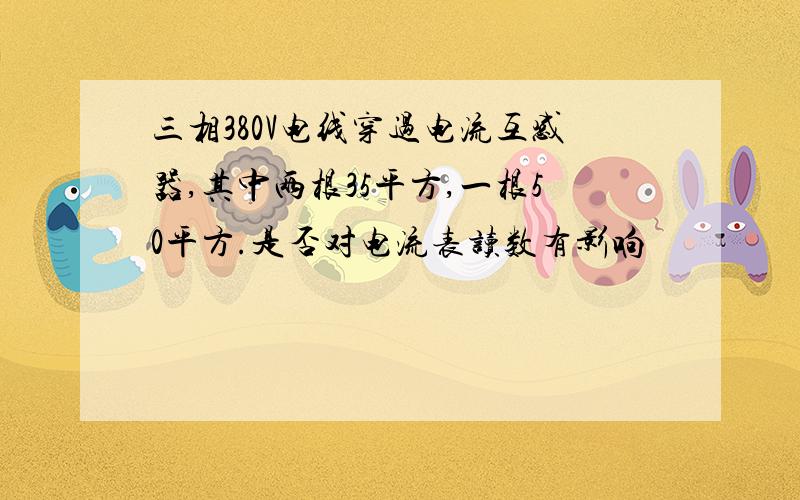 三相380V电线穿过电流互感器,其中两根35平方,一根50平方.是否对电流表读数有影响