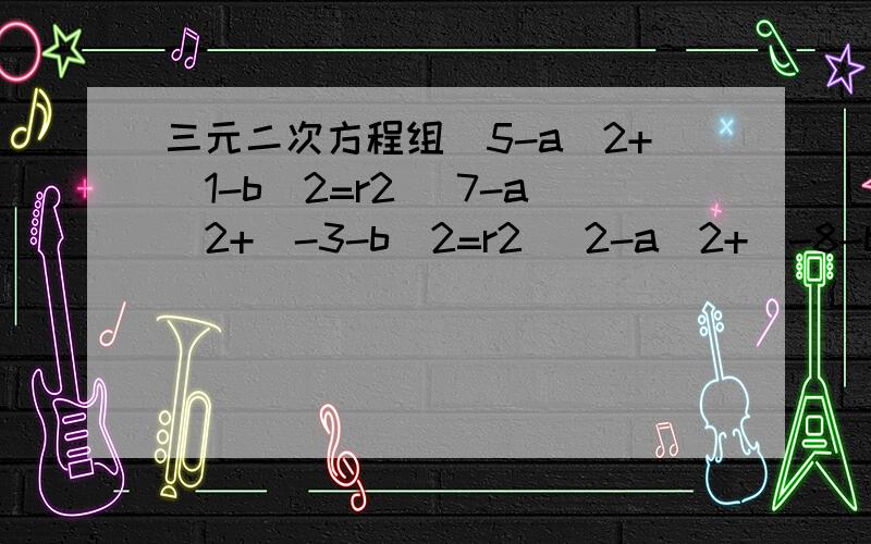 三元二次方程组（5-a）2+（1-b）2=r2 （7-a）2+（-3-b）2=r2 （2-a）2+（-8-b）2=r2用消元法答案是a=2 b=-3 r2=25