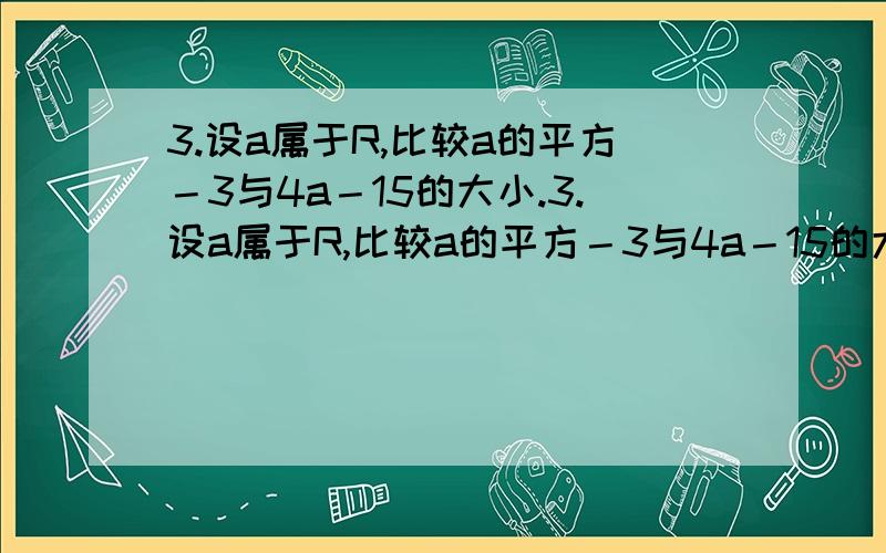 3.设a属于R,比较a的平方－3与4a－15的大小.3.设a属于R,比较a的平方－3与4a－15的大小.