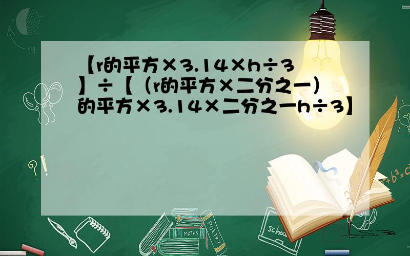 【r的平方×3.14×h÷3】÷【（r的平方×二分之一）的平方×3.14×二分之一h÷3】