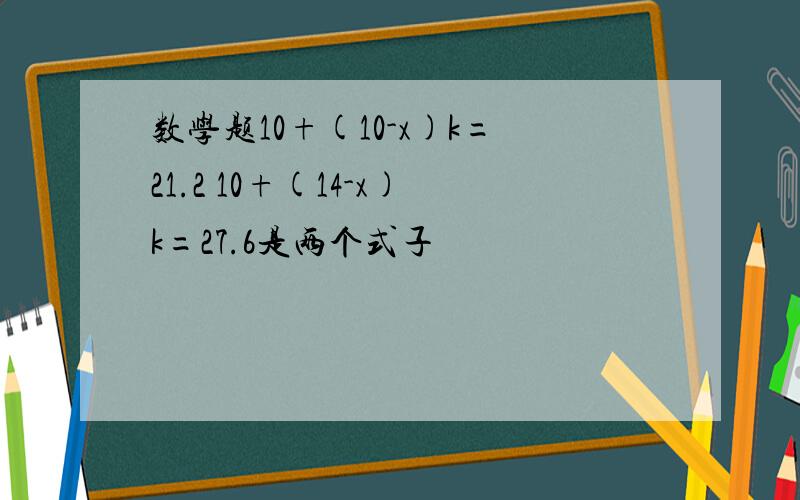 数学题10+(10-x)k=21.2 10+(14-x)k=27.6是两个式子