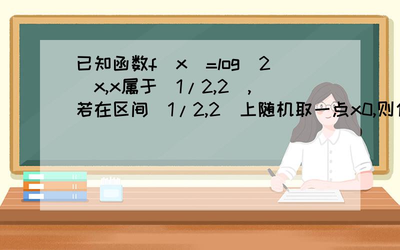 已知函数f(x)=log（2）x,x属于[1/2,2],若在区间[1/2,2]上随机取一点x0,则使得f(x0)＞=0的概率为_f(x)=log(2)x 里的(2)是底数..