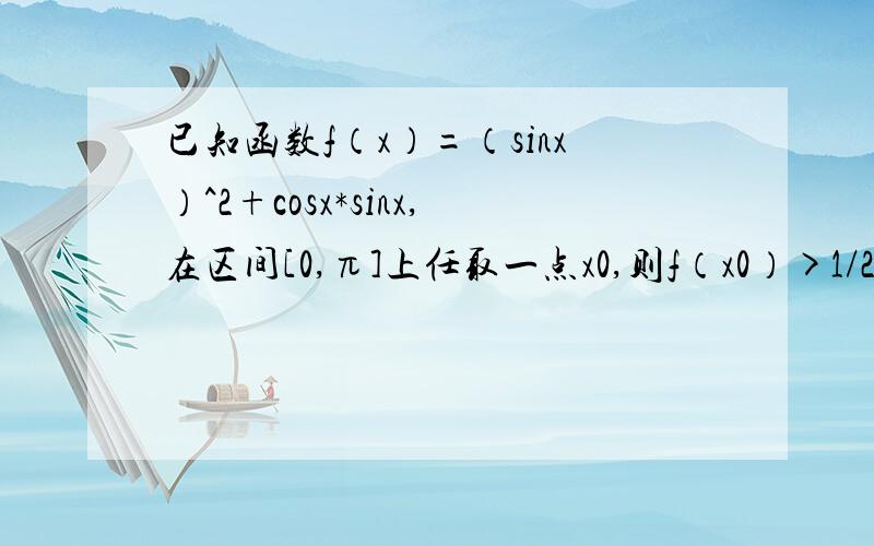 已知函数f（x）=（sinx）^2+cosx*sinx,在区间[0,π]上任取一点x0,则f（x0）>1/2的概率为