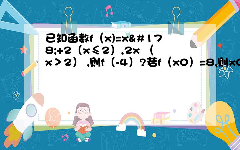 已知函数f（x)=x²+2（x≤2）,2x （x＞2） ,则f（-4）?若f（x0）=8,则x0?