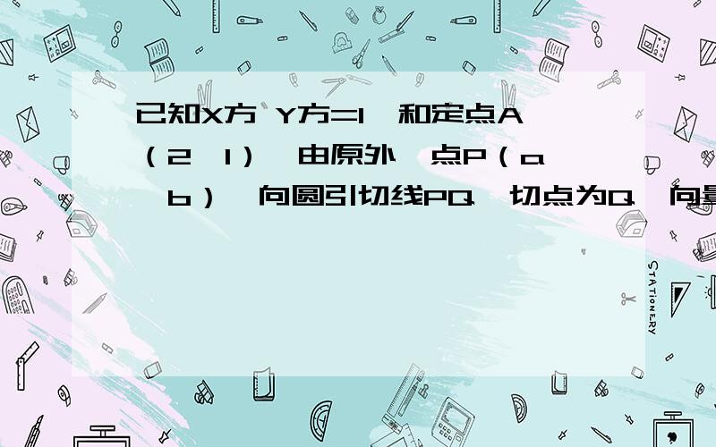 已知X方 Y方=1,和定点A（2,1）,由原外一点P（a,b）,向圆引切线PQ,切点为Q,向量PQ=PA,求ab满足关系