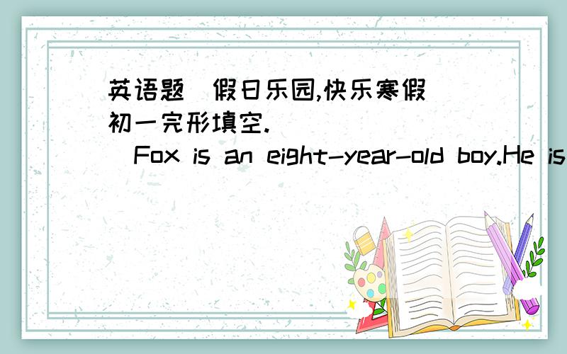 英语题(假日乐园,快乐寒假）初一完形填空.         Fox is an eight-year-old boy.He is a good boy.He does —①— in all his lessons.He —②— school and he is always active in class.Every time the teacher asks a question,Fox alway