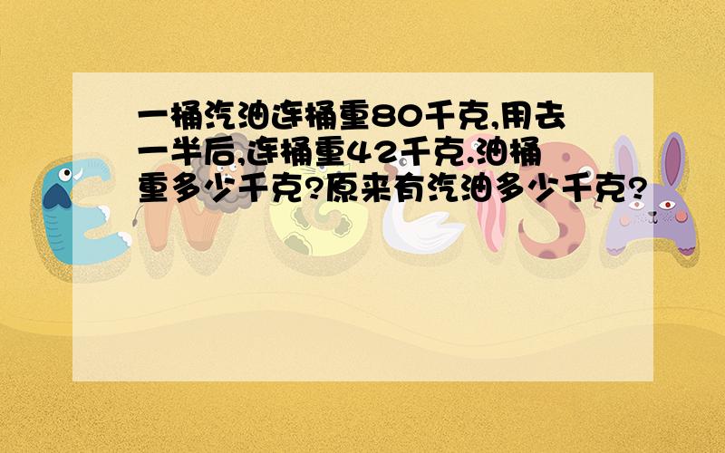 一桶汽油连桶重80千克,用去一半后,连桶重42千克.油桶重多少千克?原来有汽油多少千克?