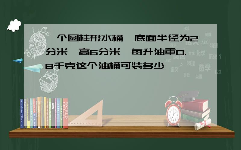 一个圆柱形水桶,底面半径为2分米,高6分米,每升油重0.8千克这个油桶可装多少