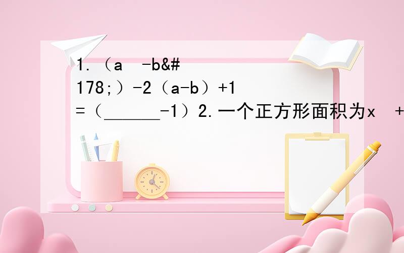 1.（a²-b²）-2（a-b）+1=（＿＿＿-1）2.一个正方形面积为x²+4x+4,则它的边长为（ ）3.已知a²+2ab+b²+（a-2）²=0,则b=（ ）4.x²-4x+a=（x-b）²,则a=（ ）,b=（ ）.5.利用简便方法