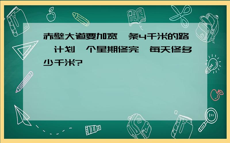 赤壁大道要加宽一条4千米的路,计划一个星期修完,每天修多少千米?