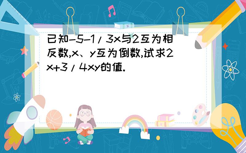 已知-5-1/3x与2互为相反数,x、y互为倒数,试求2x+3/4xy的值.