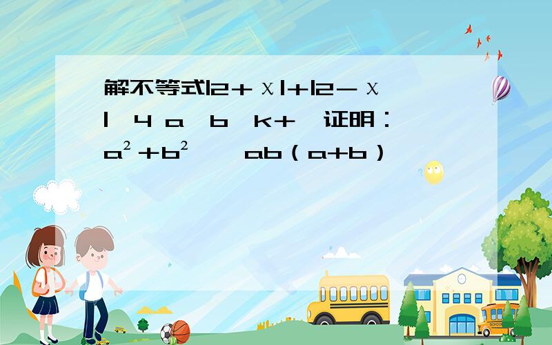 解不等式|2＋χ|＋|2－χ|≤4 a,b∈k＋,证明：a²＋b²≥√ab（a+b）