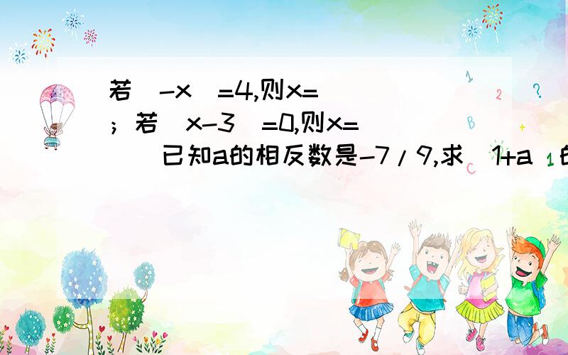 若|-x|=4,则x=( )；若|x-3|=0,则x=（ ） 已知a的相反数是-7/9,求|1+a|的值.若|a-8|+|b-5|=0,求a-b的若|-x|=4,则x=( )；若|x-3|=0,则x=（ ）已知a的相反数是-7/9,求|1+a|的值.若|a-8|+|b-5|=0,求a-b的值.绝对值小于2的