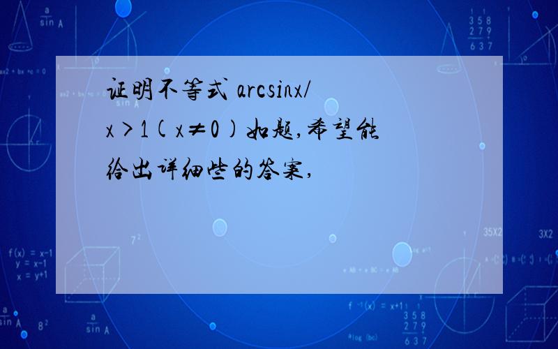 证明不等式 arcsinx/x>1(x≠0)如题,希望能给出详细些的答案,