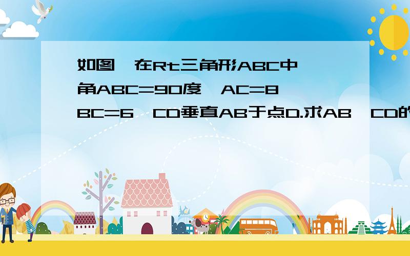 如图,在Rt三角形ABC中,角ABC=90度,AC=8,BC=6,CD垂直AB于点D.求AB,CD的长