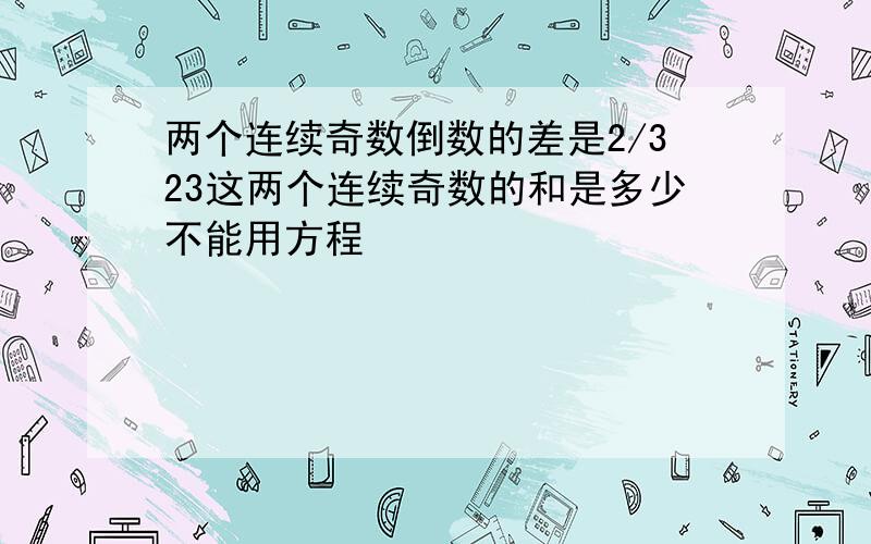 两个连续奇数倒数的差是2/323这两个连续奇数的和是多少不能用方程