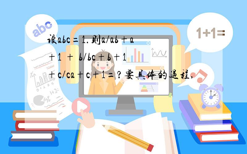 设abc=1.则a/ab+a+1 + b/bc+b+1 +c/ca+c+1=?要具体的过程,