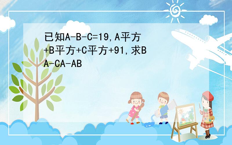 已知A-B-C=19,A平方+B平方+C平方+91,求BA-CA-AB