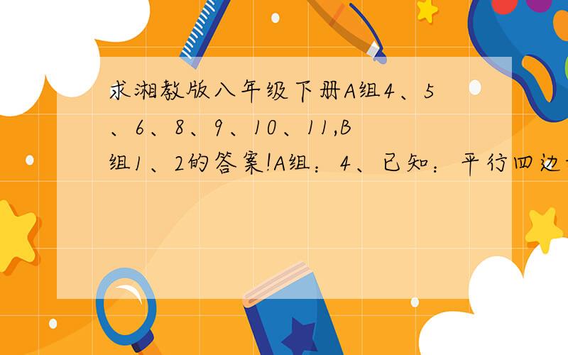 求湘教版八年级下册A组4、5、6、8、9、10、11,B组1、2的答案!A组：4、已知：平行四边形ABCD的对角线相交于点O,EF经过点O,分别于边AB,DC相交于点E,F,点M,N分别是线段OA,OC的中点.求证：四边形ENFM是