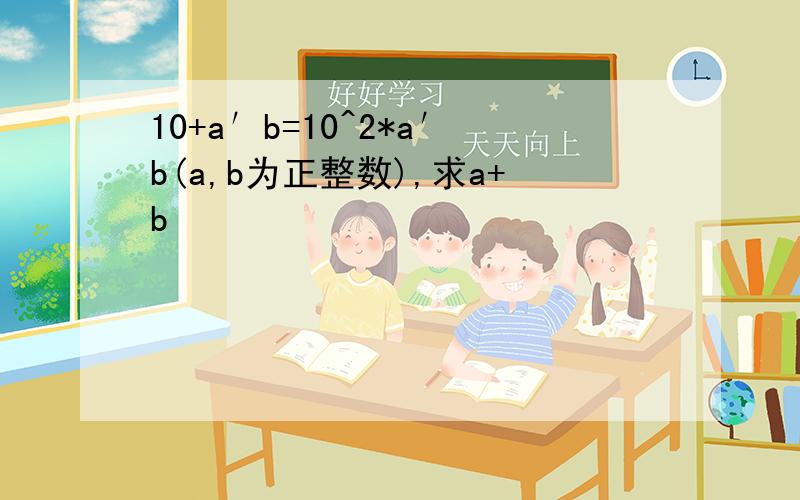 10+a′b=10^2*a′b(a,b为正整数),求a+b