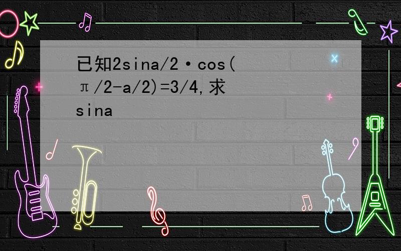 已知2sina/2·cos(π/2-a/2)=3/4,求sina