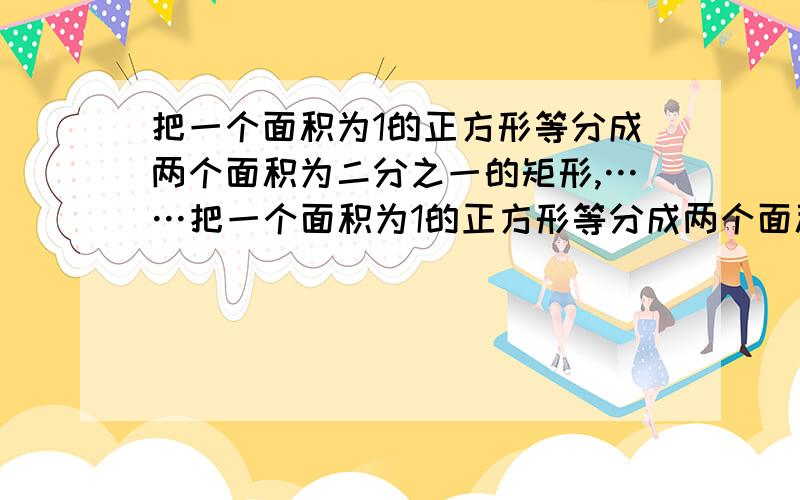 把一个面积为1的正方形等分成两个面积为二分之一的矩形,……把一个面积为1的正方形等分成两个面积为二分之一的矩形,接着把面积为二分之一的矩形等分成两个面积为四分之一的矩形,再