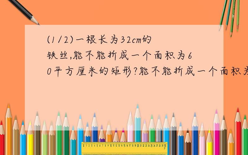 (1/2)一根长为32cm的铁丝,能不能折成一个面积为60平方厘米的矩形?能不能折成一个面积为80平方厘米的...(1/2)一根长为32cm的铁丝,能不能折成一个面积为60平方厘米的矩形?能不能折成一个面积为