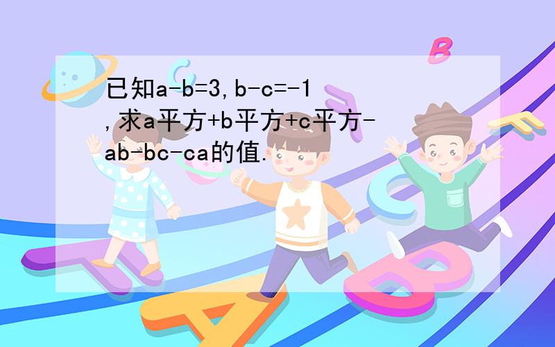 已知a-b=3,b-c=-1,求a平方+b平方+c平方-ab-bc-ca的值.