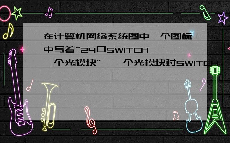 在计算机网络系统图中一个图标中写着“24口SWITCH,一个光模块”,一个光模块对SWITCH一个光模块对SWITCH来说有什么作用?