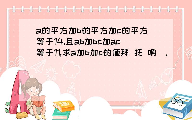 a的平方加b的平方加c的平方等于14,且ab加bc加ac等于11,求a加b加c的值拜 托 呐  .                                                                                   速度 呐  、