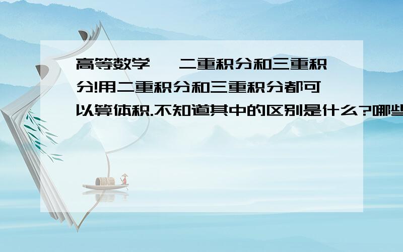 高等数学 ,二重积分和三重积分!用二重积分和三重积分都可以算体积.不知道其中的区别是什么?哪些是用二重积分算,哪些又是用三重积分算?看到题时,怎么判断应该用哪种积分?二,三重积分的