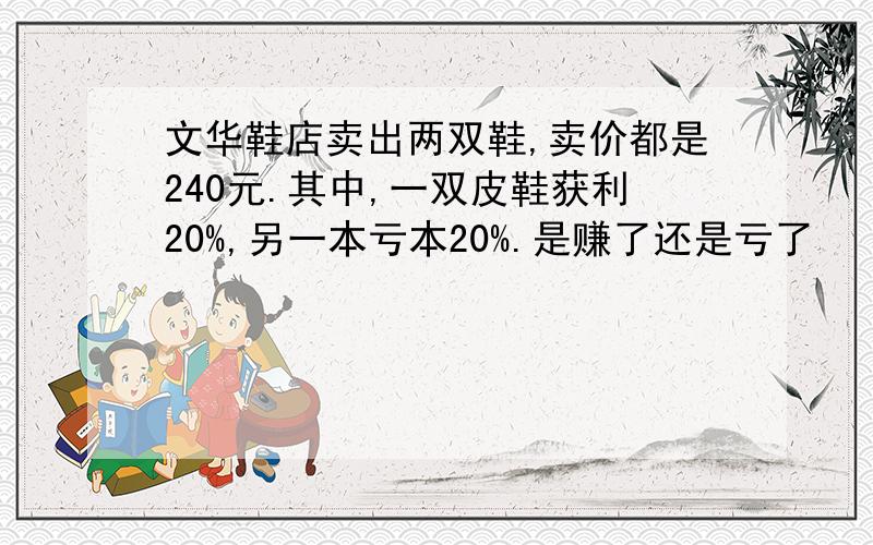 文华鞋店卖出两双鞋,卖价都是240元.其中,一双皮鞋获利20%,另一本亏本20%.是赚了还是亏了