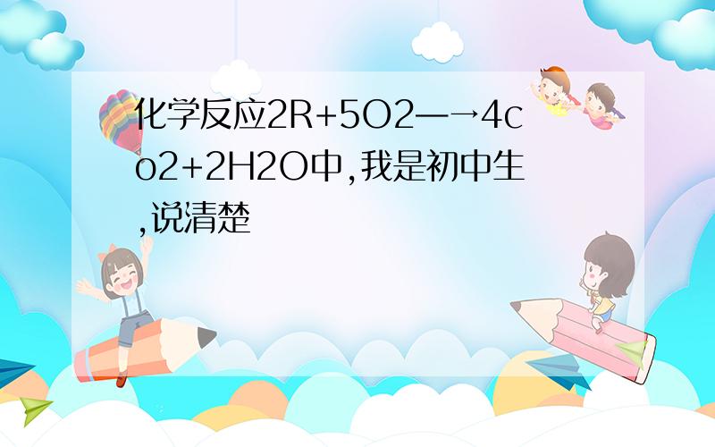 化学反应2R+5O2—→4co2+2H2O中,我是初中生,说清楚