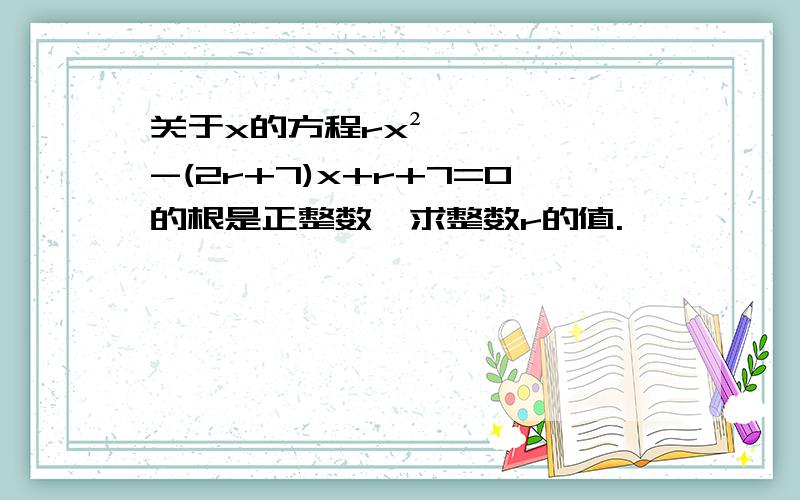 关于x的方程rx²-(2r+7)x+r+7=0的根是正整数,求整数r的值.