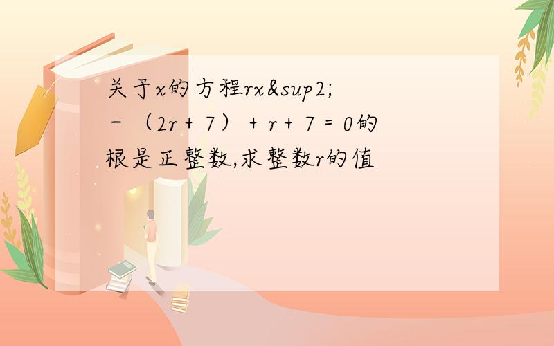 关于x的方程rx²－（2r＋7）＋r＋7＝0的根是正整数,求整数r的值