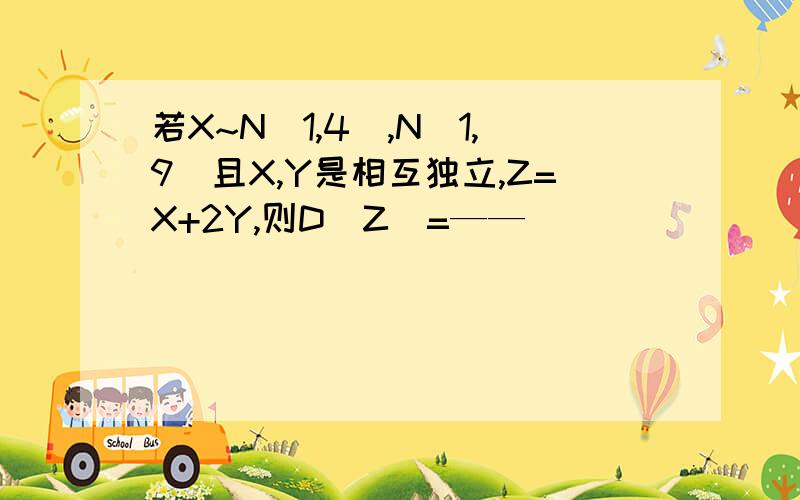 若X~N（1,4）,N（1,9）且X,Y是相互独立,Z=X+2Y,则D(Z)=——