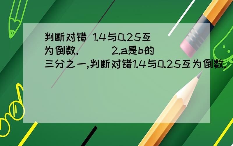 判断对错 1.4与0.25互为倒数.（ ） 2.a是b的三分之一,判断对错1.4与0.25互为倒数.（ ）2.a是b的三分之一,b就是a的三倍.（ ）3.除数是真分数,商一定大于被除数（被除数不为0）.（ ）4.甲数的五分