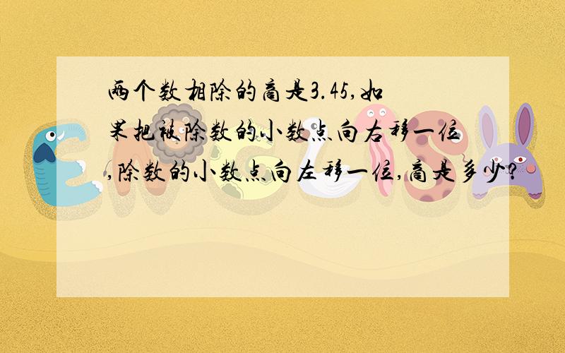 两个数相除的商是3.45,如果把被除数的小数点向右移一位,除数的小数点向左移一位,商是多少?