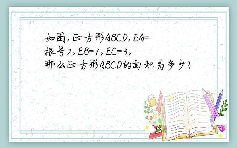 如图,正方形ABCD,EA=根号7,EB=1,EC=3,那么正方形ABCD的面积为多少?