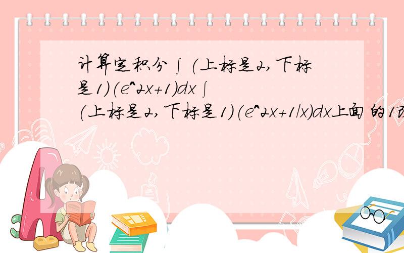 计算定积分∫(上标是2,下标是1)(e^2x+1)dx∫(上标是2,下标是1)(e^2x+1/x)dx上面的1改成1/x定积分这块不太会