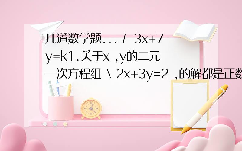 几道数学题...∕ 3x+7y=k1.关于x ,y的二元一次方程组 \ 2x+3y=2 ,的解都是正数,你能求出整数k的值吗?2.光明中学9年级甲乙两班捐款,数额相等,均多于300少于400元.已知甲班有一个人捐6元,其他的都捐