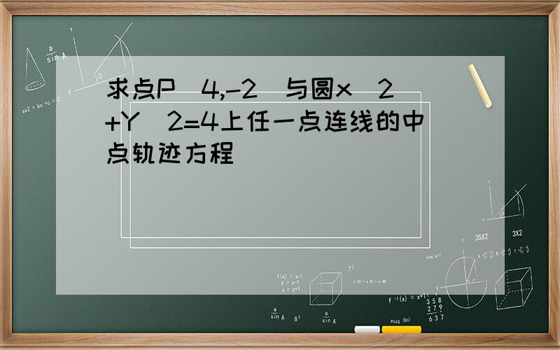 求点P（4,-2）与圆x^2+Y^2=4上任一点连线的中点轨迹方程