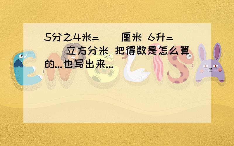 5分之4米=（）厘米 6升=（）立方分米 把得数是怎么算的...也写出来...