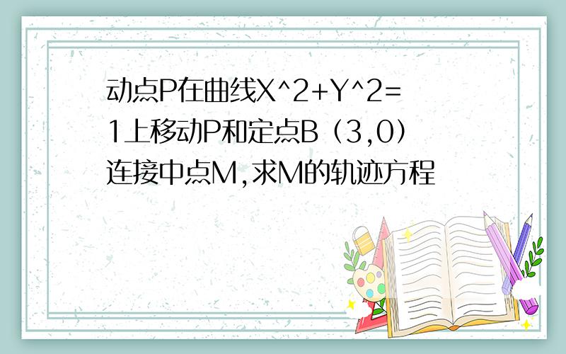 动点P在曲线X^2+Y^2=1上移动P和定点B（3,0）连接中点M,求M的轨迹方程